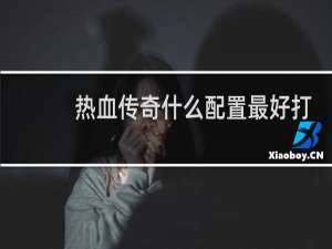 热血传奇什么配置最好打