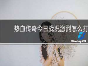 热血传奇今日战况激烈怎么打