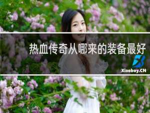 热血传奇从哪来的装备最好