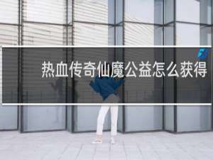 热血传奇仙魔公益怎么获得