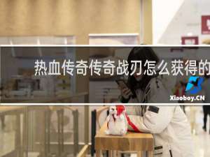 熱血傳奇?zhèn)髌鎽?zhàn)刃怎么獲得的