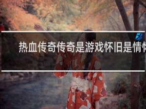 热血传奇传奇是游戏怀旧是情怀