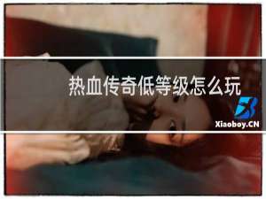 热血传奇低等级怎么玩