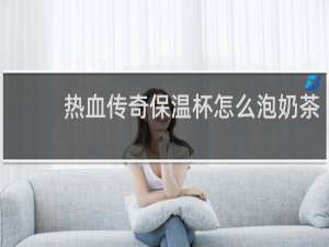 热血传奇保温杯怎么泡奶茶