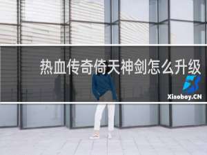 热血传奇倚天神剑怎么升级