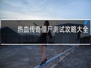 热血传奇僵尸测试攻略大全