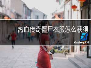 热血传奇僵尸衣服怎么获得