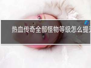 热血传奇全部怪物等级怎么提升