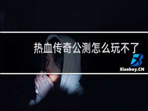 热血传奇公测怎么玩不了