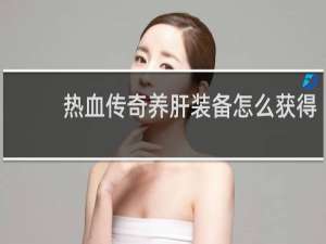 热血传奇养肝装备怎么获得