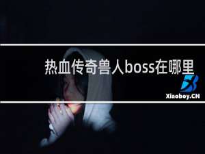 热血传奇兽人boss在哪里
