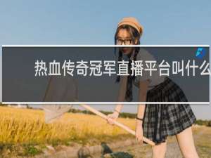热血传奇冠军直播平台叫什么