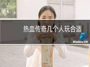 热血传奇几个人玩合适