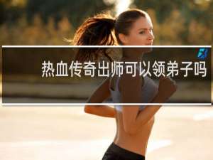 热血传奇出师可以领弟子吗