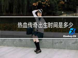 热血传奇出生时间是多少