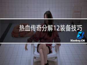 热血传奇分解12装备技巧