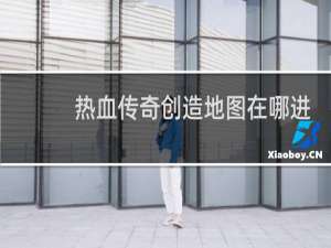 热血传奇创造地图在哪进