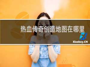 热血传奇创造地图在哪里
