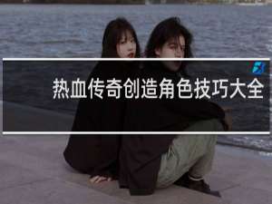 热血传奇创造角色技巧大全