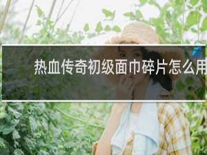 热血传奇初级面巾碎片怎么用