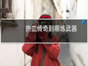 热血传奇到哪练武器