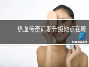 热血传奇前期升级地点在哪