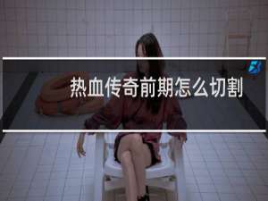 热血传奇前期怎么切割