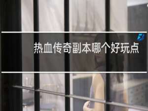 热血传奇副本哪个好玩点