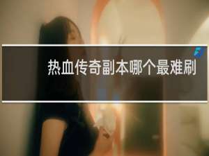 热血传奇副本哪个最难刷