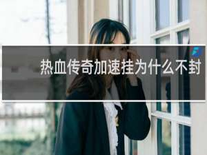 热血传奇加速挂为什么不封