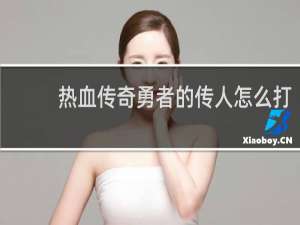 热血传奇勇者的传人怎么打