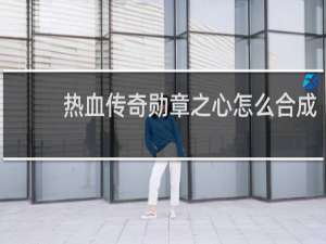 热血传奇勋章之心怎么合成