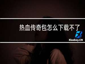 热血传奇包怎么下载不了