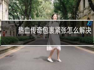 热血传奇包裹紧张怎么解决