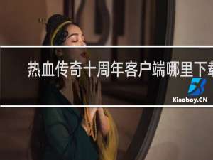 热血传奇十周年客户端哪里下载