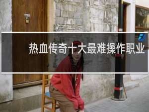 热血传奇十大最难操作职业