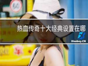 热血传奇十大经典设置在哪