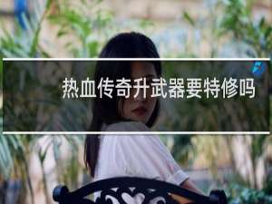 热血传奇升武器要特修吗