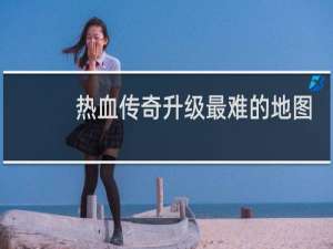 热血传奇升级最难的地图