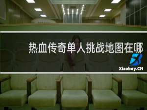 热血传奇单人挑战地图在哪