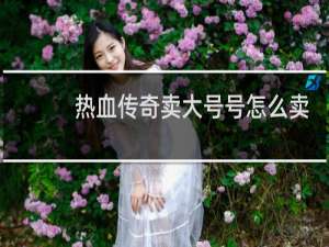 热血传奇卖大号号怎么卖