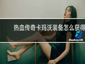 热血传奇卡玛沃装备怎么获得