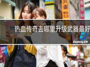 热血传奇去哪里升级武器最好
