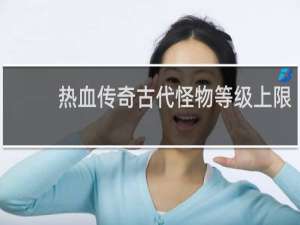 热血传奇古代怪物等级上限