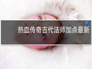 热血传奇古代法师加点最新