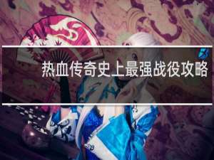 热血传奇史上最强战役攻略