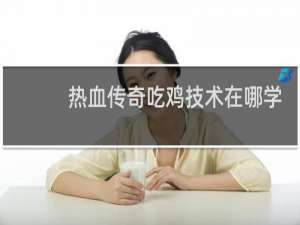 热血传奇吃鸡技术在哪学