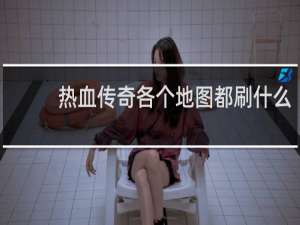 热血传奇各个地图都刷什么