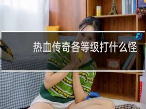 热血传奇各等级打什么怪