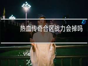 热血传奇合区战力会掉吗